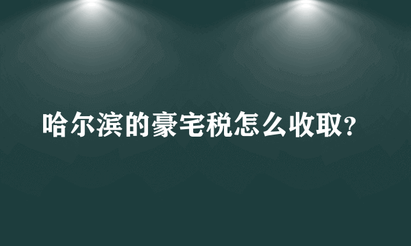 哈尔滨的豪宅税怎么收取？