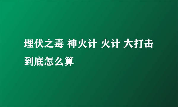 埋伏之毒 神火计 火计 大打击 到底怎么算