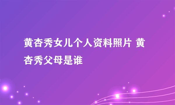 黄杏秀女儿个人资料照片 黄杏秀父母是谁