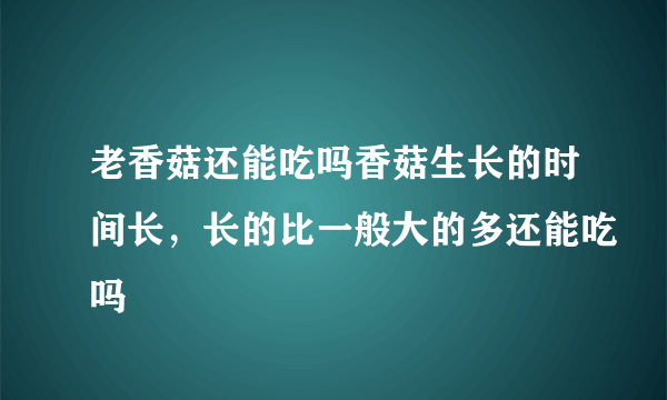 老香菇还能吃吗香菇生长的时间长，长的比一般大的多还能吃吗