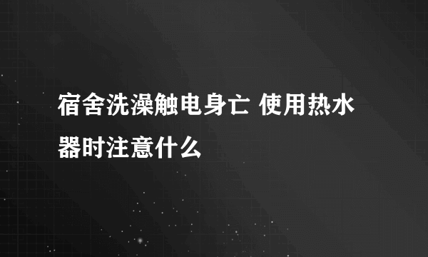 宿舍洗澡触电身亡 使用热水器时注意什么