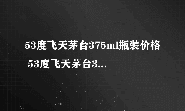 53度飞天茅台375ml瓶装价格 53度飞天茅台375ml官方指导价