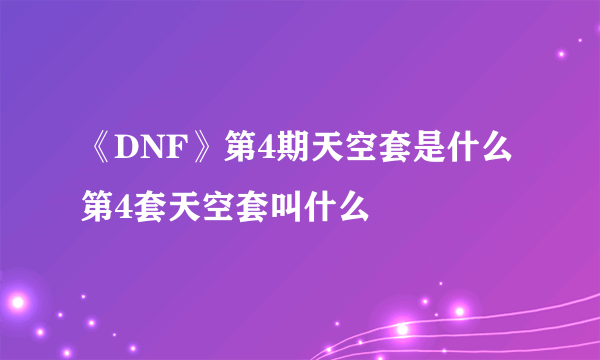 《DNF》第4期天空套是什么 第4套天空套叫什么