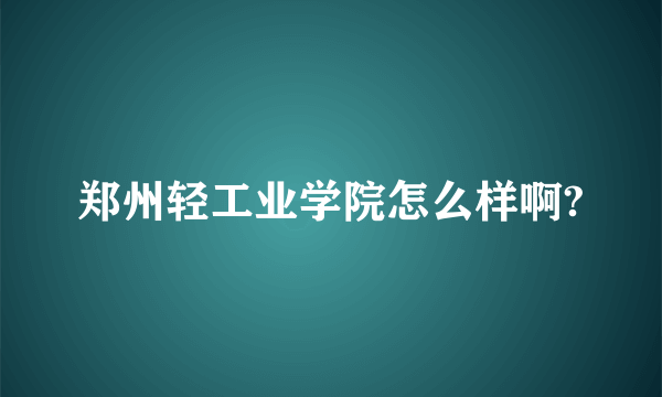 郑州轻工业学院怎么样啊?