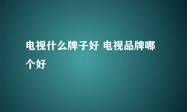 电视什么牌子好 电视品牌哪个好