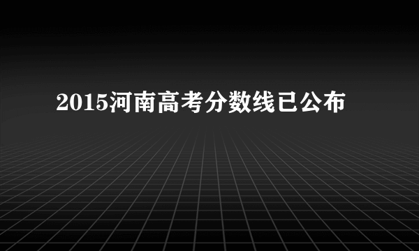 2015河南高考分数线已公布