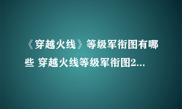 《穿越火线》等级军衔图有哪些 穿越火线等级军衔图2022最新合集