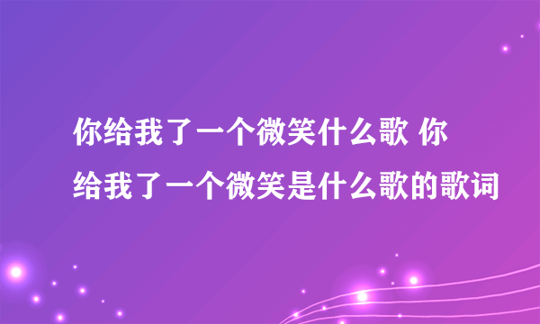 你给我了一个微笑什么歌 你给我了一个微笑是什么歌的歌词