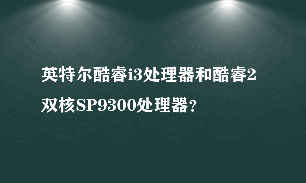 英特尔酷睿i3处理器和酷睿2双核SP9300处理器？