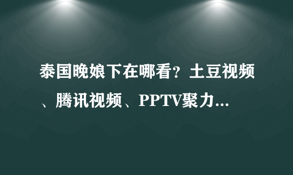 泰国晚娘下在哪看？土豆视频、腾讯视频、PPTV聚力也只能看预告而已！