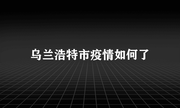 乌兰浩特市疫情如何了