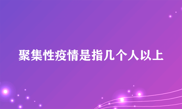 聚集性疫情是指几个人以上