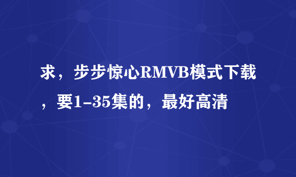 求，步步惊心RMVB模式下载，要1-35集的，最好高清