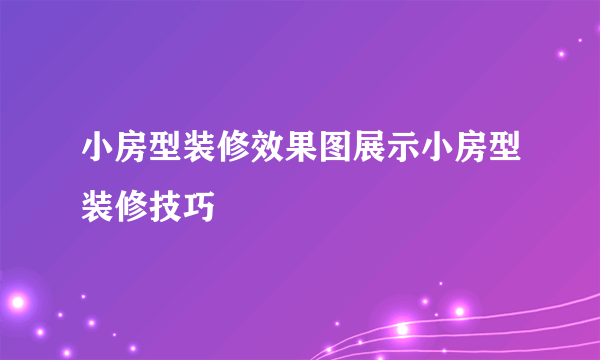 小房型装修效果图展示小房型装修技巧