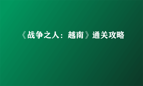 《战争之人：越南》通关攻略