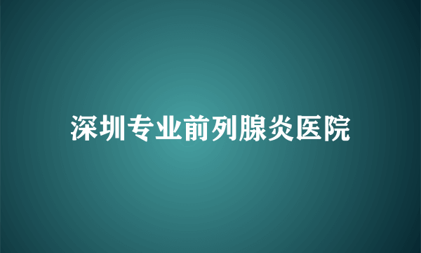 深圳专业前列腺炎医院