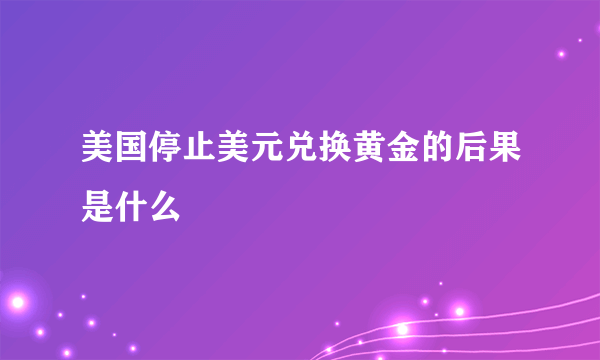 美国停止美元兑换黄金的后果是什么