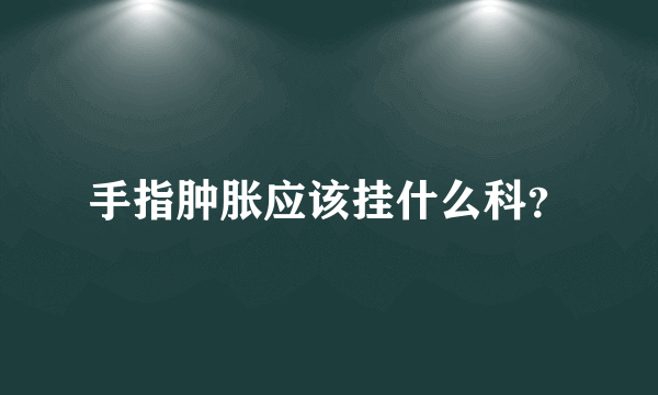 手指肿胀应该挂什么科？