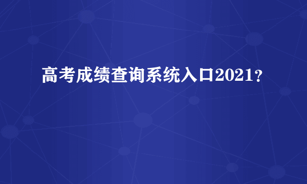 高考成绩查询系统入口2021？