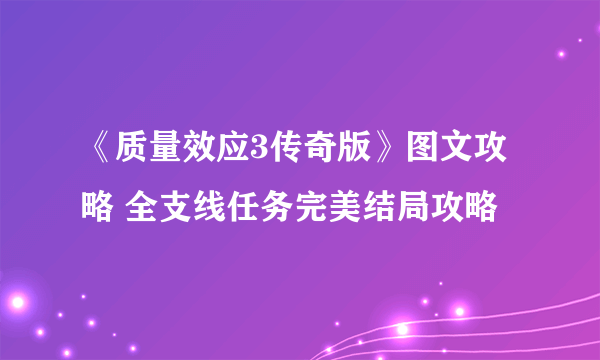 《质量效应3传奇版》图文攻略 全支线任务完美结局攻略