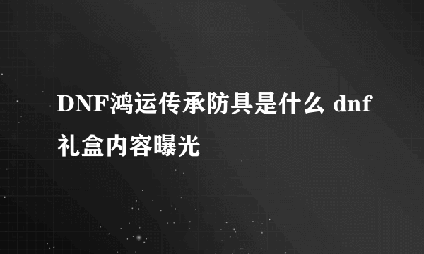 DNF鸿运传承防具是什么 dnf礼盒内容曝光