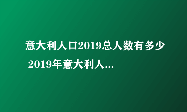 意大利人口2019总人数有多少 2019年意大利人口总数量