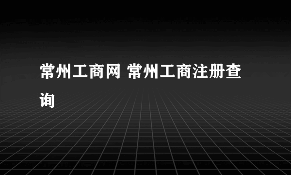 常州工商网 常州工商注册查询