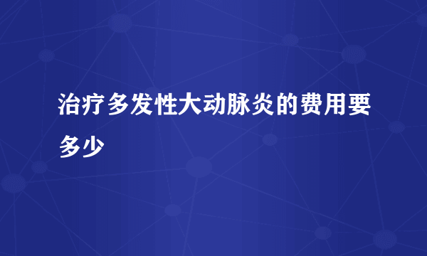 治疗多发性大动脉炎的费用要多少