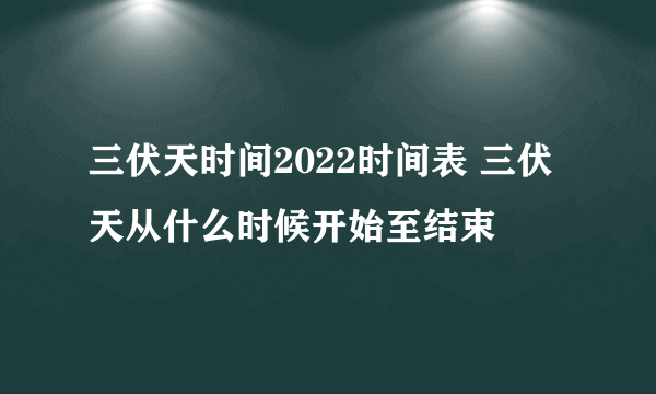 三伏天时间2022时间表 三伏天从什么时候开始至结束