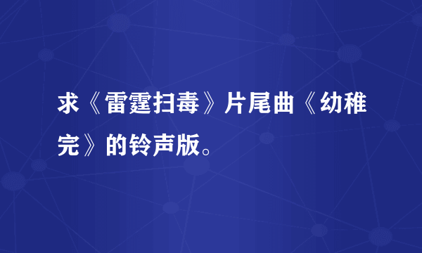 求《雷霆扫毒》片尾曲《幼稚完》的铃声版。