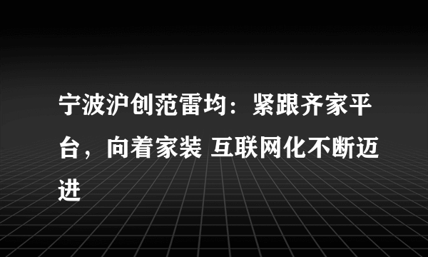 宁波沪创范雷均：紧跟齐家平台，向着家装 互联网化不断迈进