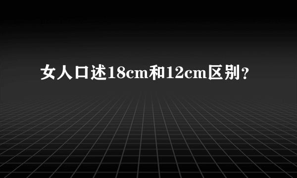 女人口述18cm和12cm区别？