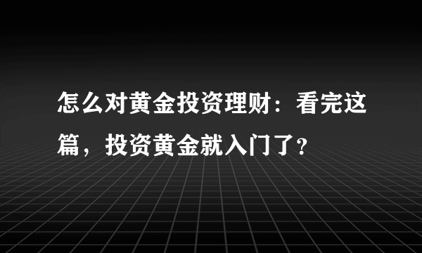 怎么对黄金投资理财：看完这篇，投资黄金就入门了？