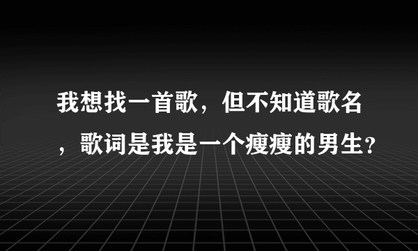 我想找一首歌，但不知道歌名，歌词是我是一个瘦瘦的男生？