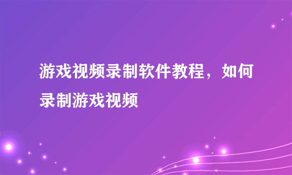 游戏视频录制软件教程，如何录制游戏视频