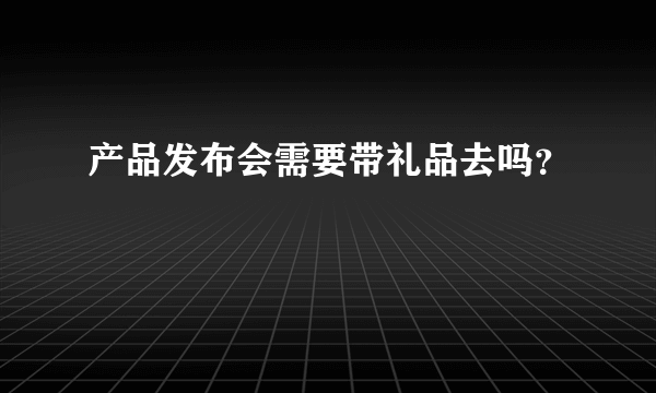 产品发布会需要带礼品去吗？