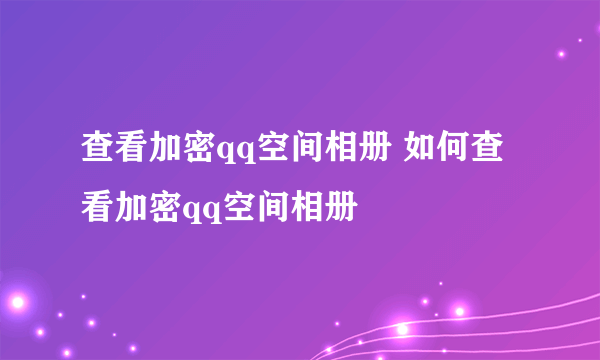 查看加密qq空间相册 如何查看加密qq空间相册