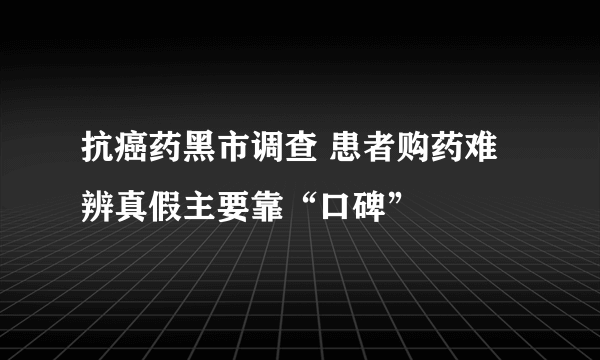 抗癌药黑市调查 患者购药难辨真假主要靠“口碑”