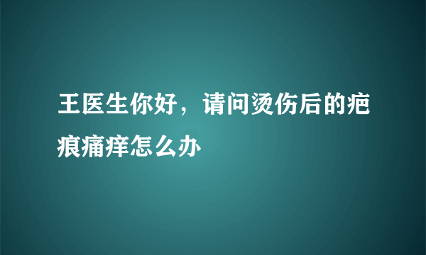 王医生你好，请问烫伤后的疤痕痛痒怎么办