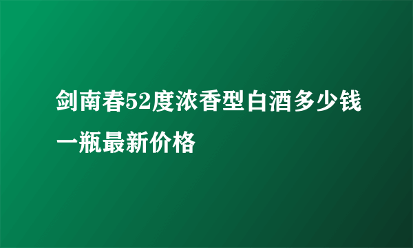 剑南春52度浓香型白酒多少钱一瓶最新价格