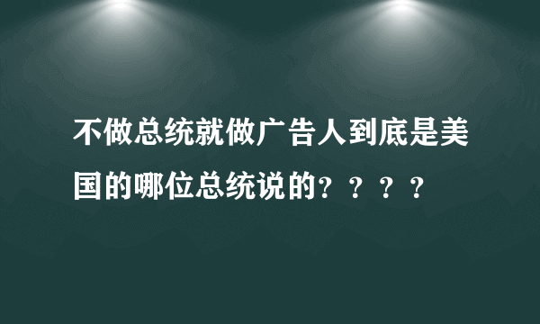 不做总统就做广告人到底是美国的哪位总统说的？？？？