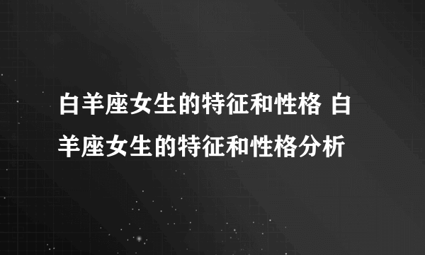 白羊座女生的特征和性格 白羊座女生的特征和性格分析