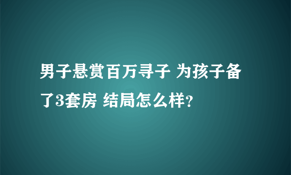 男子悬赏百万寻子 为孩子备了3套房 结局怎么样？