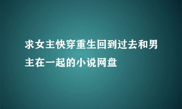 求女主快穿重生回到过去和男主在一起的小说网盘