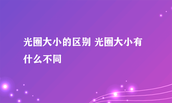 光圈大小的区别 光圈大小有什么不同