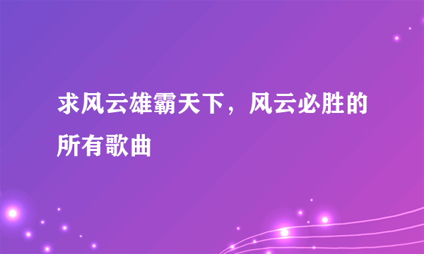 求风云雄霸天下，风云必胜的所有歌曲