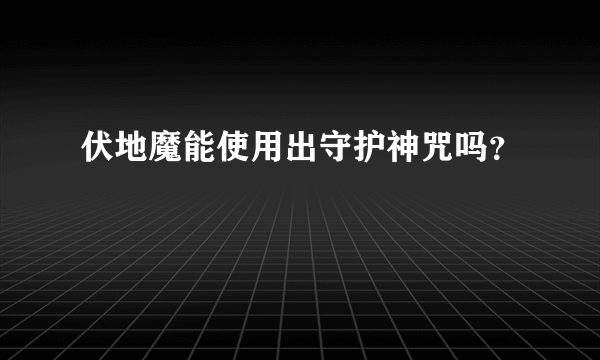 伏地魔能使用出守护神咒吗？