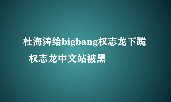 杜海涛给bigbang权志龙下跪   权志龙中文站被黑