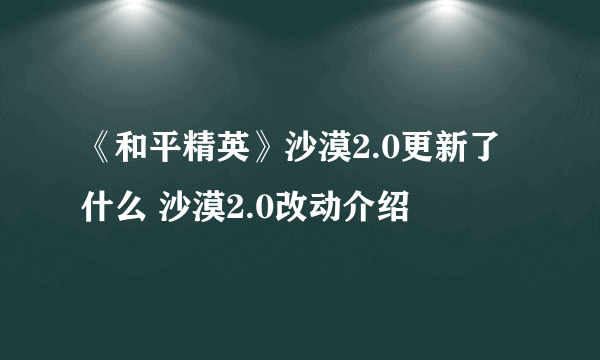 《和平精英》沙漠2.0更新了什么 沙漠2.0改动介绍