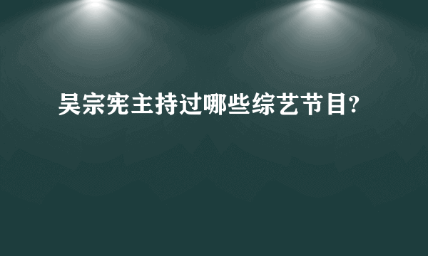 吴宗宪主持过哪些综艺节目?